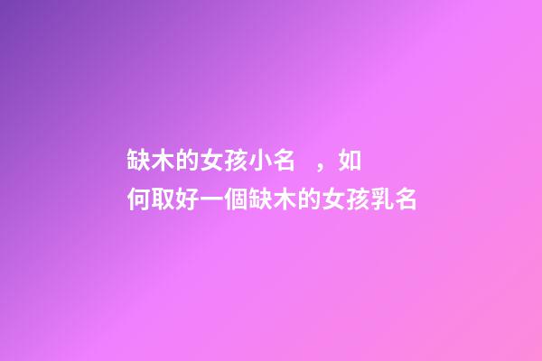 缺木的女孩小名，如何取好一個缺木的女孩乳名